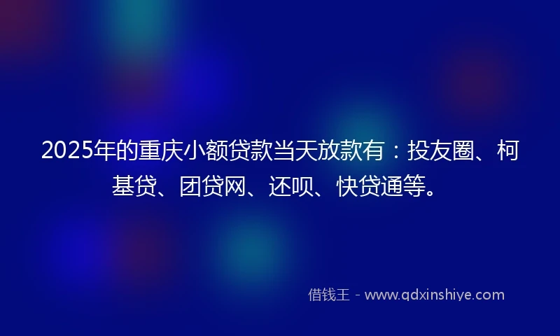 2025年的重庆小额贷款当天放款有：投友圈、柯基贷、团贷网、还呗、快贷通等。