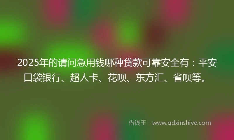 2025年的请问急用钱哪种贷款可靠安全有：平安口袋银行、超人卡、花呗、东方汇、省呗等。