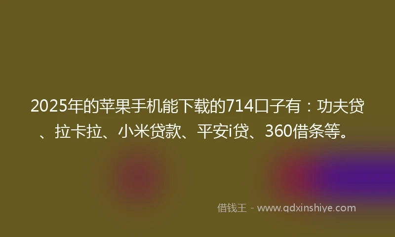2025年的苹果手机能下载的714口子有：功夫贷、拉卡拉、小米贷款、平安i贷、360借条等。