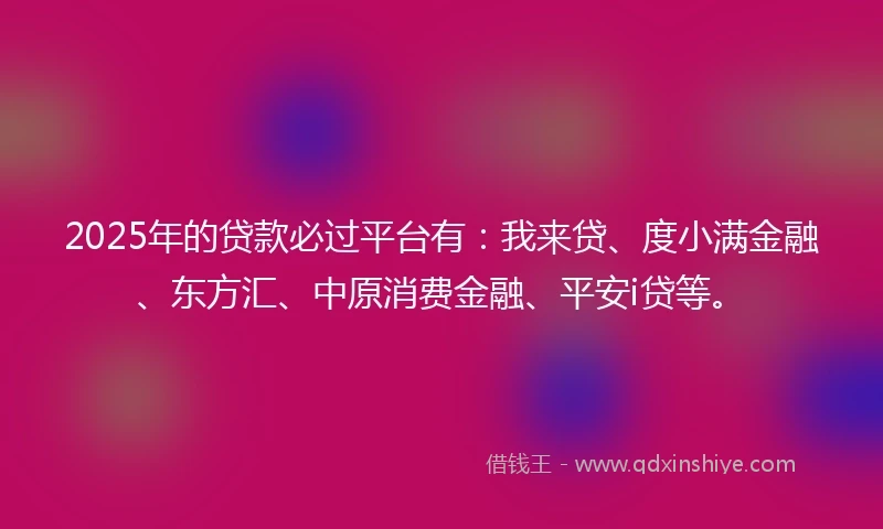 2025年的贷款必过平台有：我来贷、度小满金融、东方汇、中原消费金融、平安i贷等。