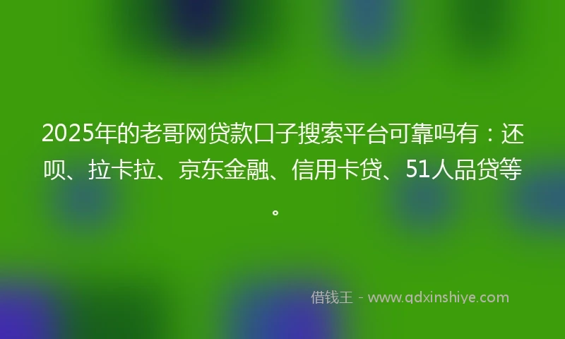 2025年的老哥网贷款口子搜索平台可靠吗有：还呗、拉卡拉、京东金融、信用卡贷、51人品贷等。