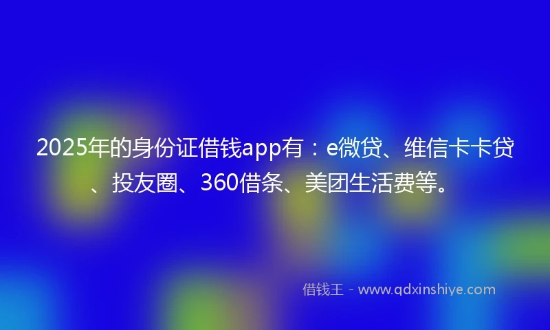 2025年的身份证借钱app有：e微贷、维信卡卡贷、投友圈、360借条、美团生活费等。
