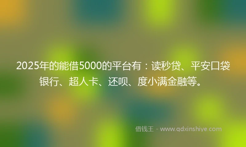 2025年的能借5000的平台有：读秒贷、平安口袋银行、超人卡、还呗、度小满金融等。