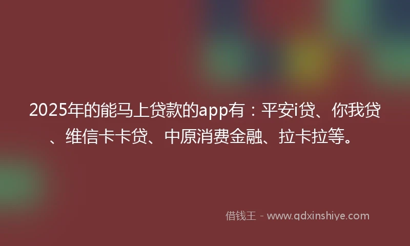2025年的能马上贷款的app有：平安i贷、你我贷、维信卡卡贷、中原消费金融、拉卡拉等。