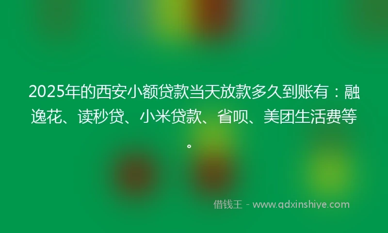 2025年的西安小额贷款当天放款多久到账有：融逸花、读秒贷、小米贷款、省呗、美团生活费等。
