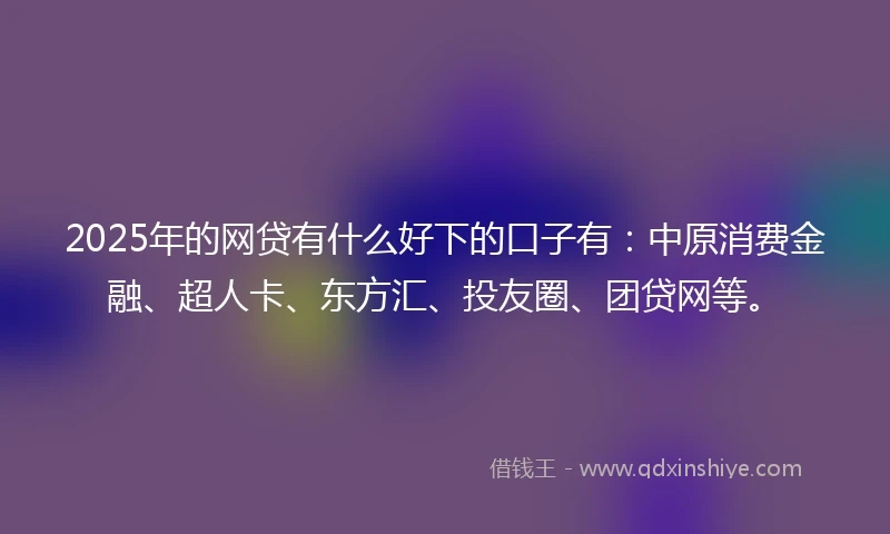 2025年的网贷有什么好下的口子有：中原消费金融、超人卡、东方汇、投友圈、团贷网等。