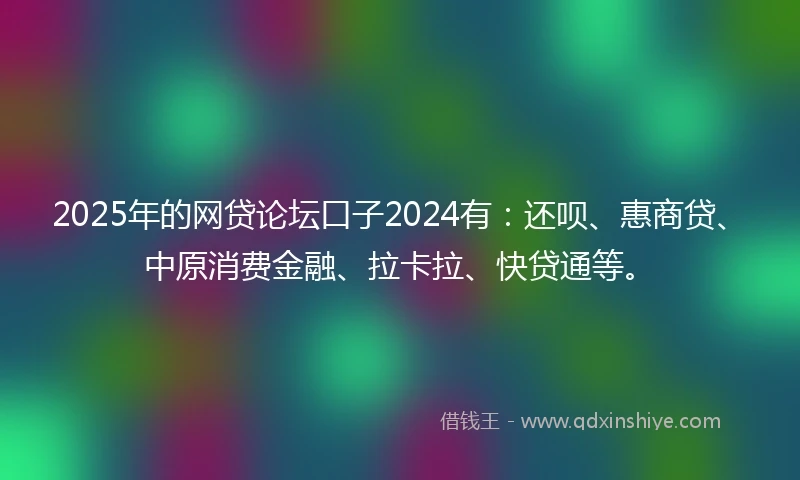 2025年的网贷论坛口子2024有：还呗、惠商贷、中原消费金融、拉卡拉、快贷通等。