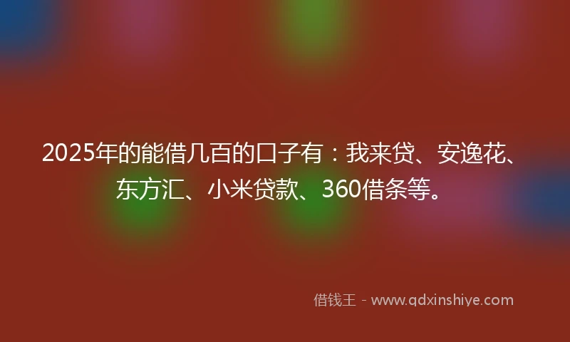 2025年的能借几百的口子有：我来贷、安逸花、东方汇、小米贷款、360借条等。