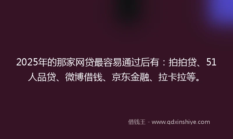 2025年的那家网贷最容易通过后有：拍拍贷、51人品贷、微博借钱、京东金融、拉卡拉等。