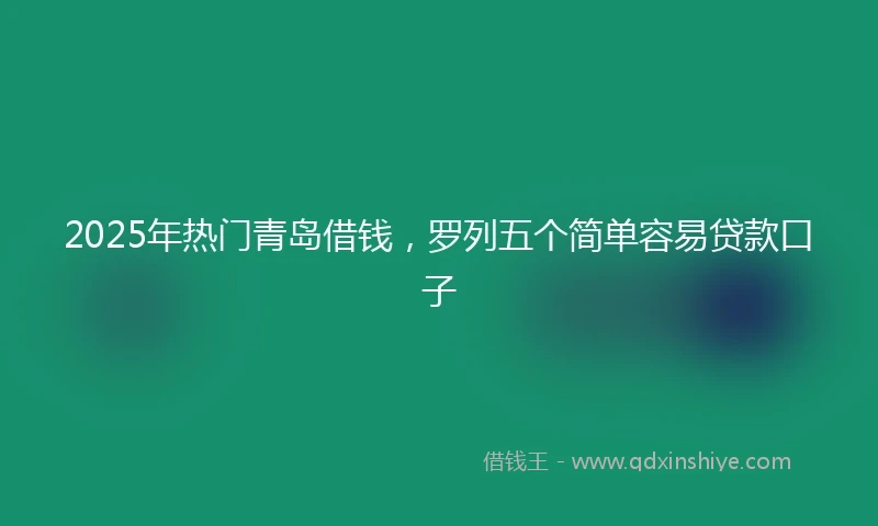 2025年热门青岛借钱，罗列五个简单容易贷款口子