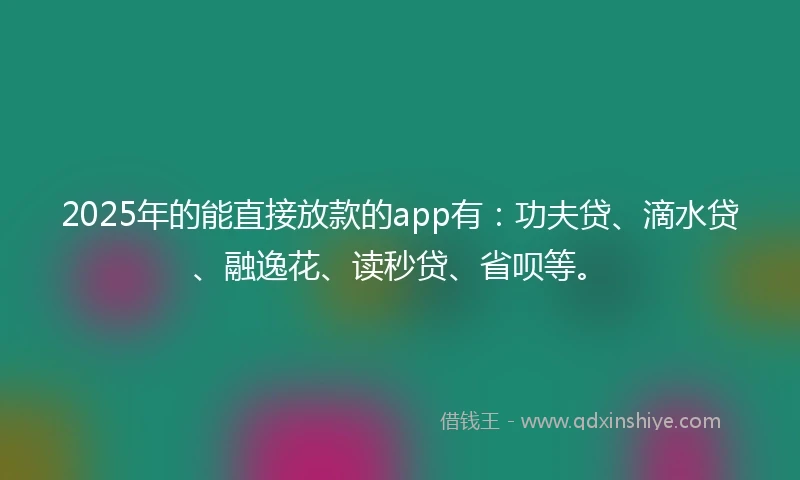 2025年的能直接放款的app有：功夫贷、滴水贷、融逸花、读秒贷、省呗等。