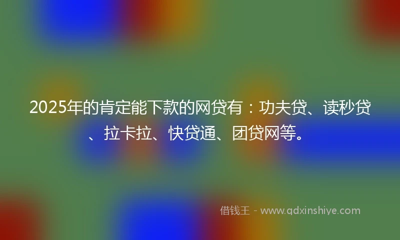 2025年的肯定能下款的网贷有：功夫贷、读秒贷、拉卡拉、快贷通、团贷网等。