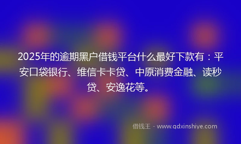 2025年的逾期黑户借钱平台什么最好下款有：平安口袋银行、维信卡卡贷、中原消费金融、读秒贷、安逸花等。