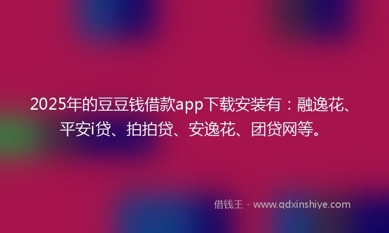 2025年的豆豆钱借款app下载安装有：融逸花、平安i贷、拍拍贷、安逸花、团贷网等。