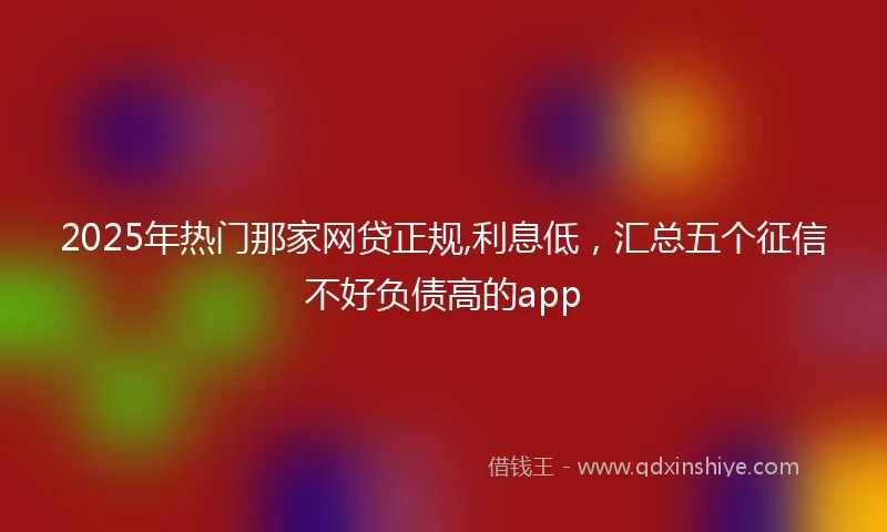 2025年热门那家网贷正规,利息低，汇总五个征信不好负债高的app