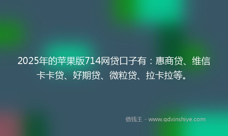 2025年的苹果版714网贷口子有：惠商贷、维信卡卡贷、好期贷、微粒贷、拉卡拉等。