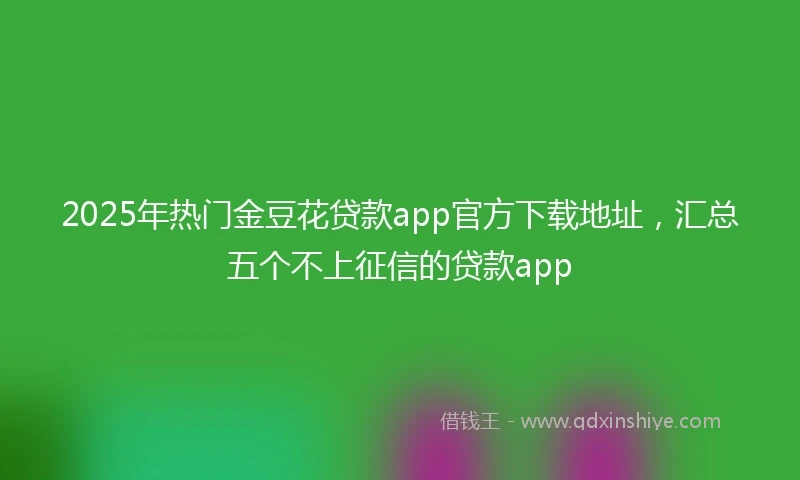 2025年热门金豆花贷款app官方下载地址，汇总五个不上征信的贷款app