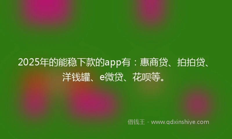 2025年的能稳下款的app有：惠商贷、拍拍贷、洋钱罐、e微贷、花呗等。