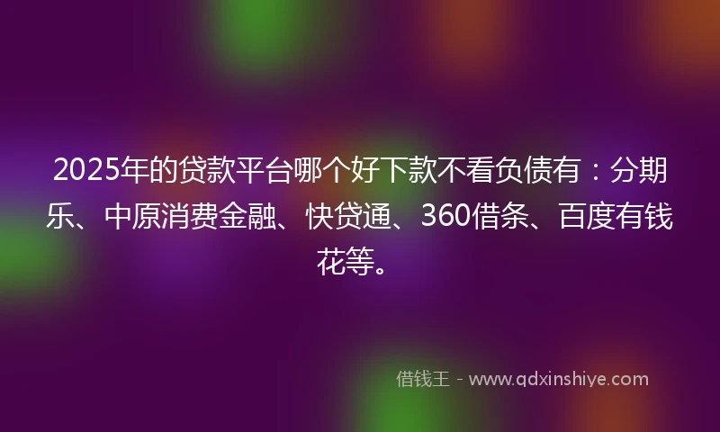 2025年的贷款平台哪个好下款不看负债有：分期乐、中原消费金融、快贷通、360借条、百度有钱花等。