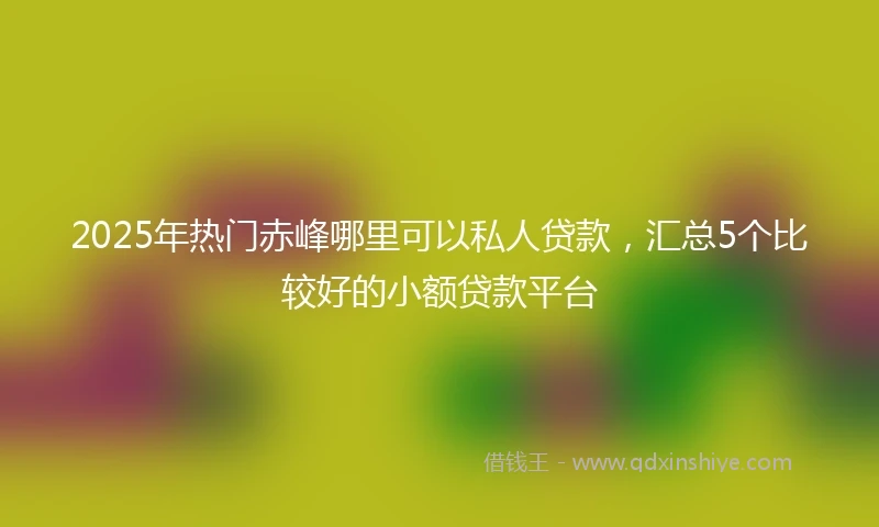 2025年热门赤峰哪里可以私人贷款，汇总5个比较好的小额贷款平台