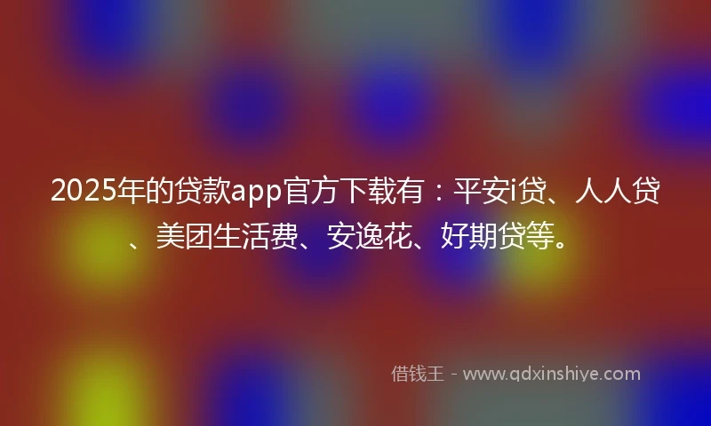 2025年的贷款app官方下载有:平安i贷、人人贷、美团生活费、安逸花、好期贷等。