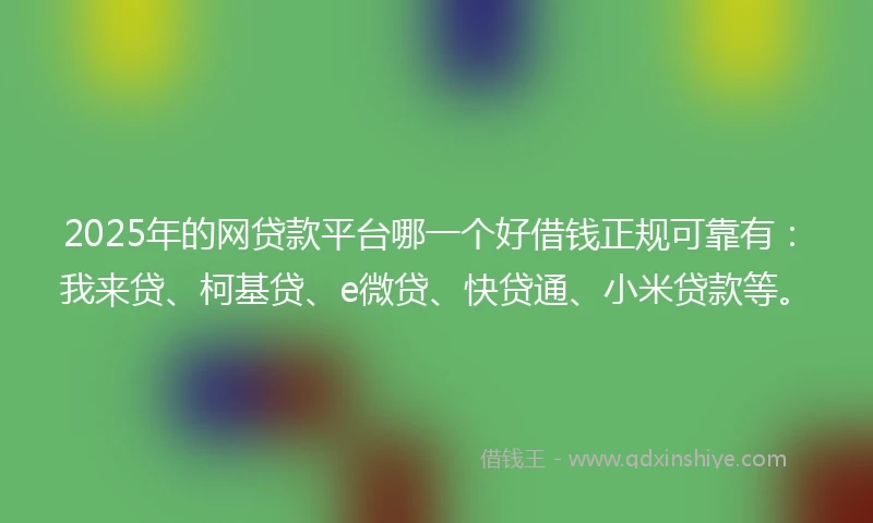 2025年的网贷款平台哪一个好借钱正规可靠有：我来贷、柯基贷、e微贷、快贷通、小米贷款等。