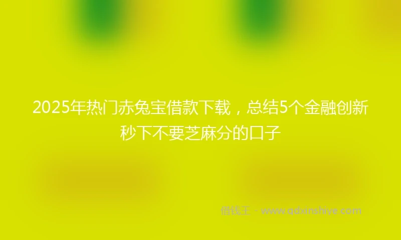 2025年热门赤兔宝借款下载，总结5个金融创新秒下不要芝麻分的口子