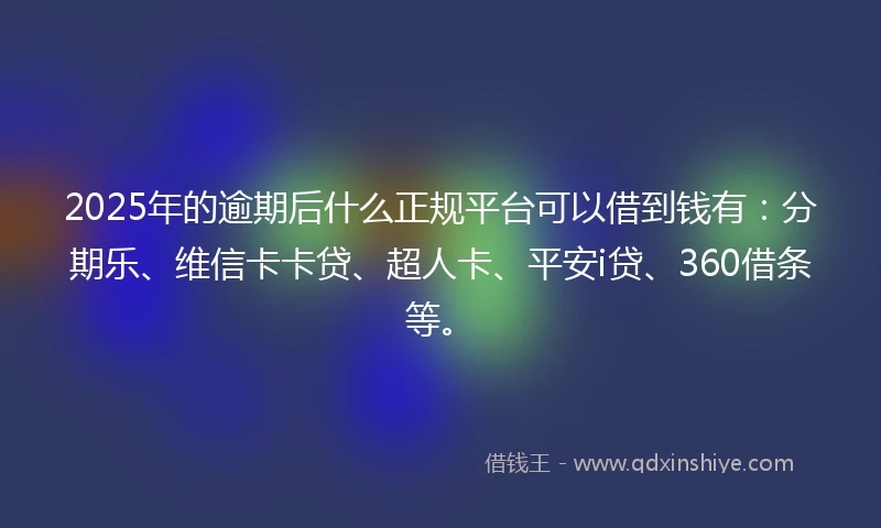 2025年的逾期后什么正规平台可以借到钱有：分期乐、维信卡卡贷、超人卡、平安i贷、360借条等。