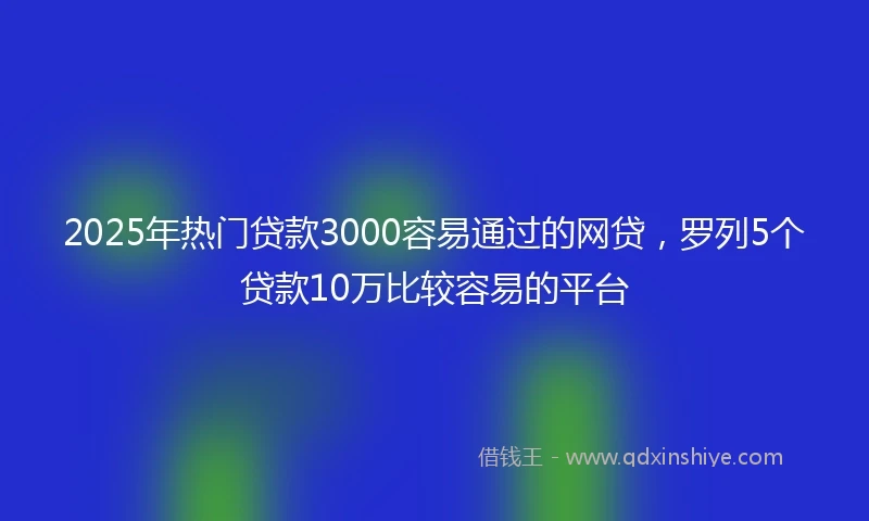 2025年热门贷款3000容易通过的网贷，罗列5个贷款10万比较容易的平台