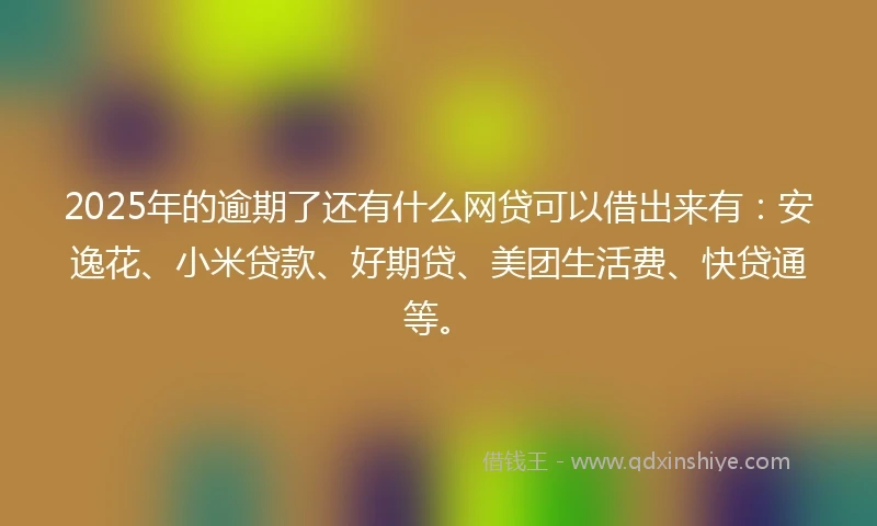 2025年的逾期了还有什么网贷可以借出来有：安逸花、小米贷款、好期贷、美团生活费、快贷通等。