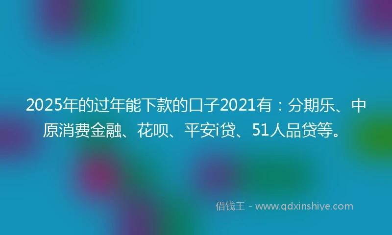 2025年的过年能下款的口子2021有：分期乐、中原消费金融、花呗、平安i贷、51人品贷等。