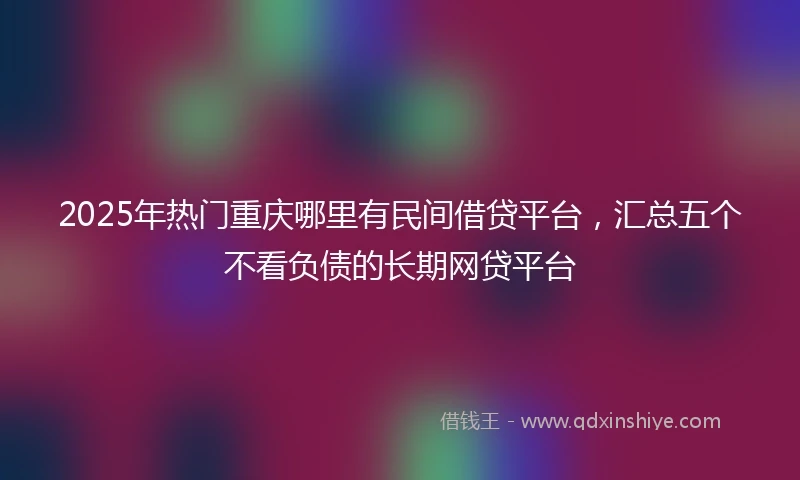 2025年热门重庆哪里有民间借贷平台，汇总五个不看负债的长期网贷平台