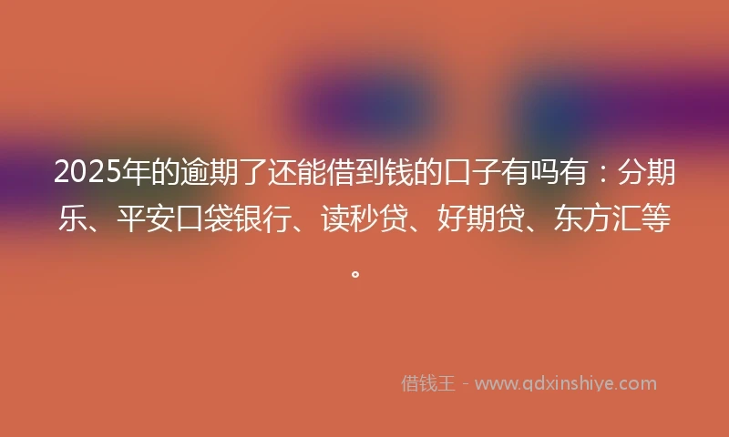 2025年的逾期了还能借到钱的口子有吗有：分期乐、平安口袋银行、读秒贷、好期贷、东方汇等。