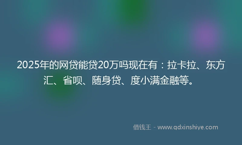 2025年的网贷能贷20万吗现在有：拉卡拉、东方汇、省呗、随身贷、度小满金融等。