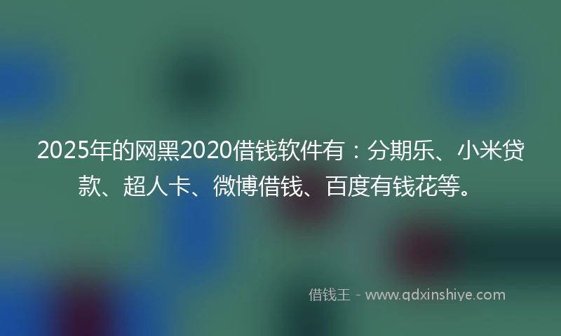 2025年的网黑2020借钱软件有：分期乐、小米贷款、超人卡、微博借钱、百度有钱花等。