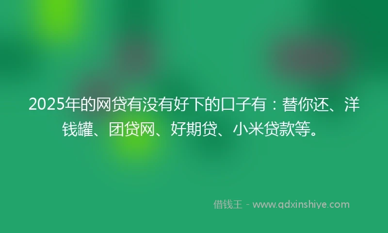 2025年的网贷有没有好下的口子有：替你还、洋钱罐、团贷网、好期贷、小米贷款等。