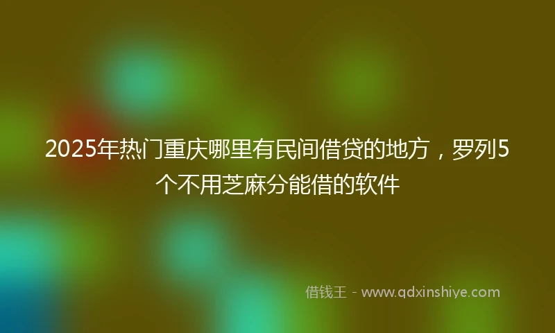 2025年热门重庆哪里有民间借贷的地方，罗列5个不用芝麻分能借的软件