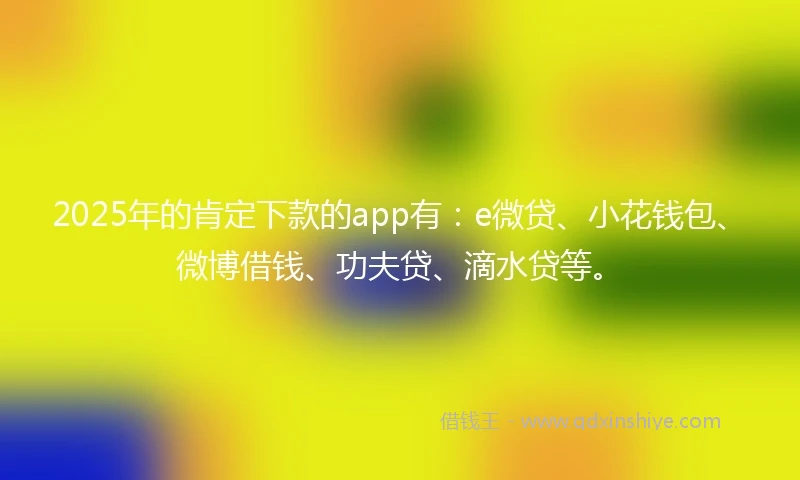 2025年的肯定下款的app有：e微贷、小花钱包、微博借钱、功夫贷、滴水贷等。
