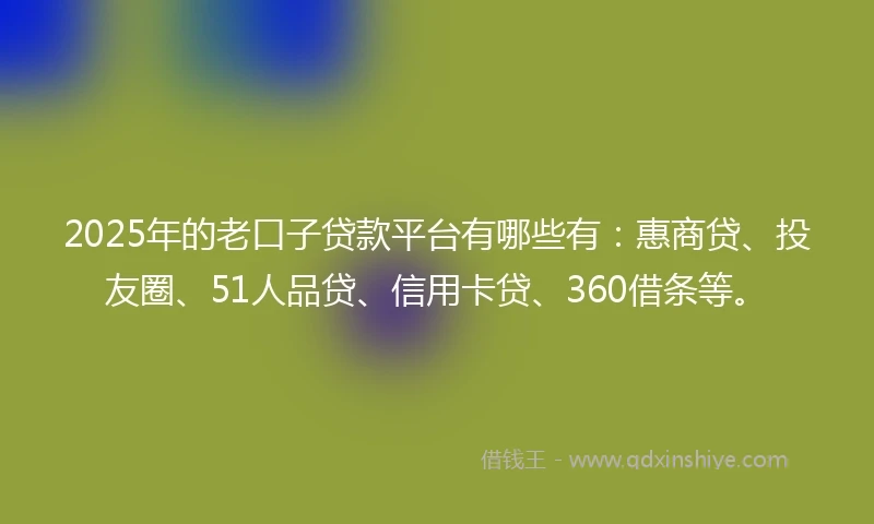 2025年的老口子贷款平台有哪些有：惠商贷、投友圈、51人品贷、信用卡贷、360借条等。