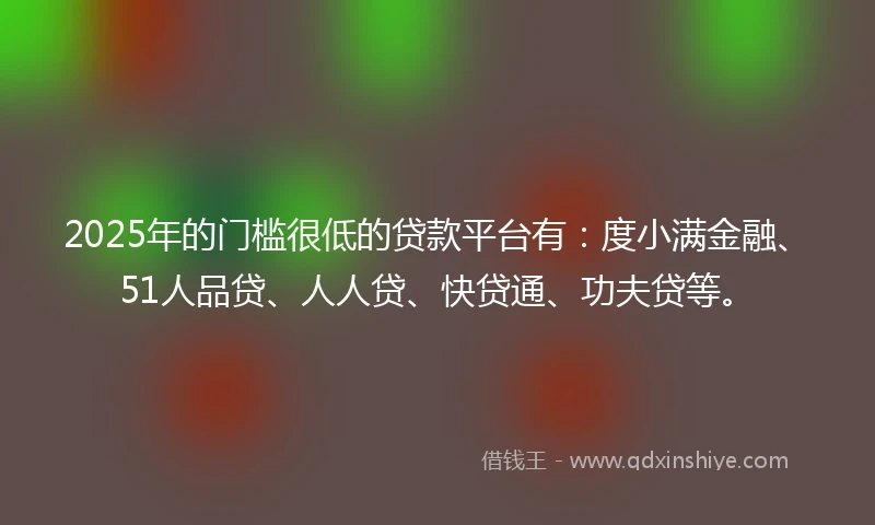 2025年的门槛很低的贷款平台有：度小满金融、51人品贷、人人贷、快贷通、功夫贷等。