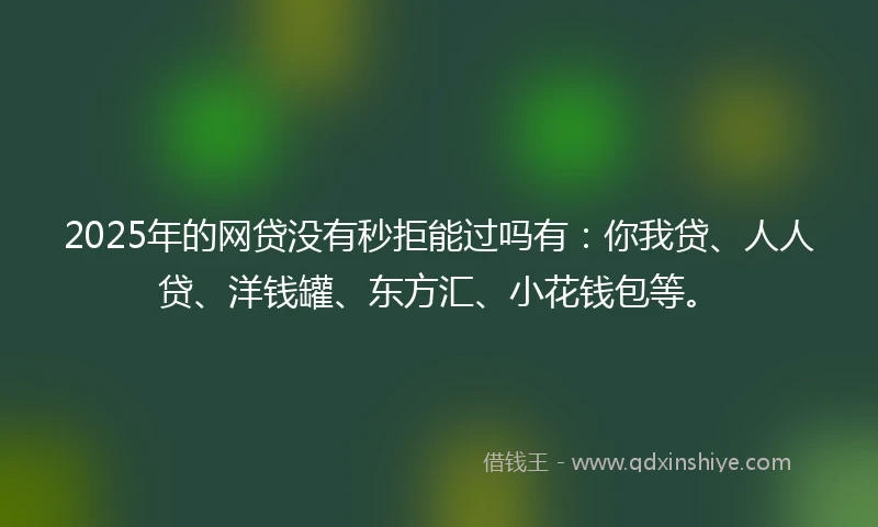 2025年的网贷没有秒拒能过吗有：你我贷、人人贷、洋钱罐、东方汇、小花钱包等。
