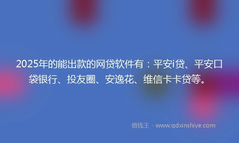2025年的能出款的网贷软件有：平安i贷、平安口袋银行、投友圈、安逸花、维信卡卡贷等。