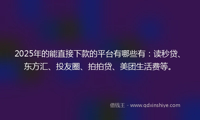 2025年的能直接下款的平台有哪些有：读秒贷、东方汇、投友圈、拍拍贷、美团生活费等。