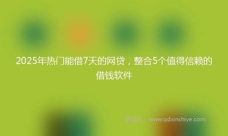 2025年热门能借7天的网贷，整合5个值得信赖的借钱软件