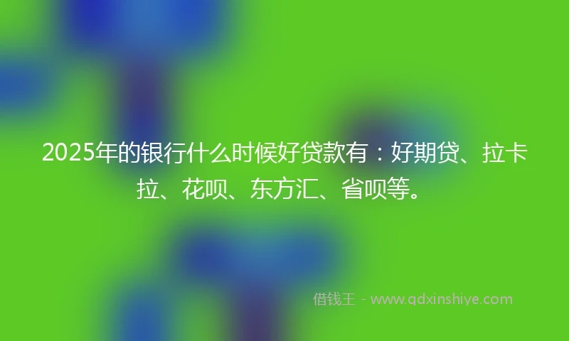 2025年的银行什么时候好贷款有：好期贷、拉卡拉、花呗、东方汇、省呗等。