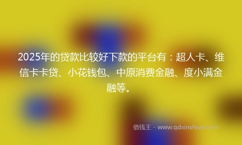 2025年的贷款比较好下款的平台有：超人卡、维信卡卡贷、小花钱包、中原消费金融、度小满金融等。