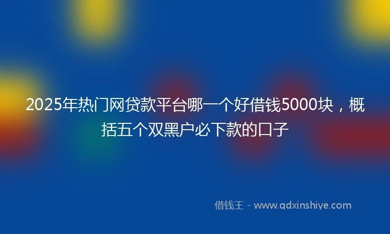 2025年热门网贷款平台哪一个好借钱5000块，概括五个双黑户必下款的口子