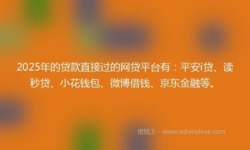 2025年的贷款直接过的网贷平台有：平安i贷、读秒贷、小花钱包、微博借钱、京东金融等。
