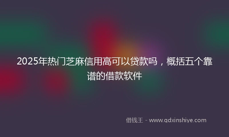 2025年热门芝麻信用高可以贷款吗，概括五个靠谱的借款软件