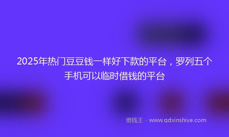2025年热门豆豆钱一样好下款的平台，罗列五个手机可以临时借钱的平台